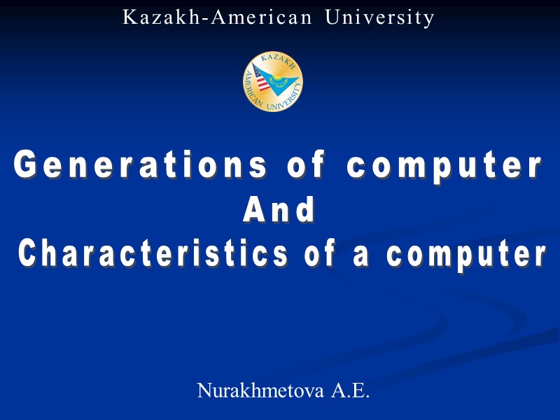 Generations of computer And Characteristics of a computer Kazakh-American University Nurakhmetova A.E.